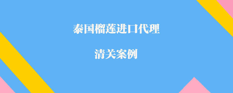 泰國(guó)榴蓮進(jìn)口代理清關(guān)案例