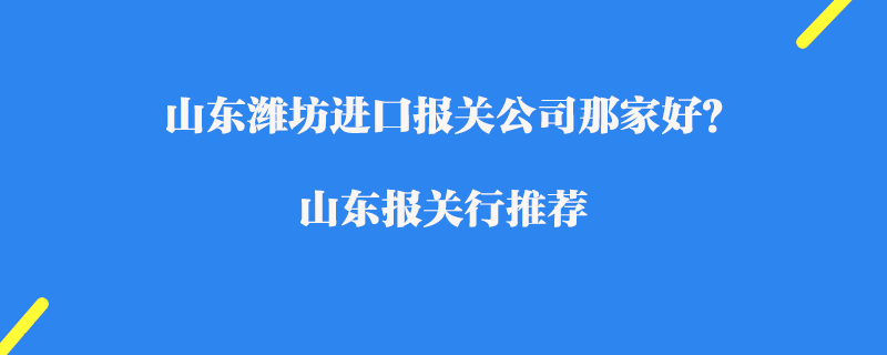 山東濰坊進口報關公司那家好？濰坊報關行推薦