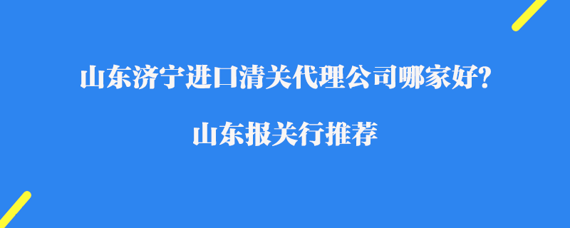 山東濟寧進口清關代理公司哪家好？山東報關行推薦