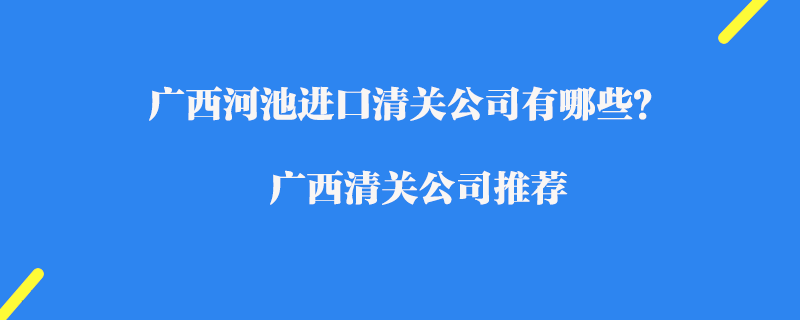 廣西河池進口清關公司有哪些？廣西清關公司推薦
