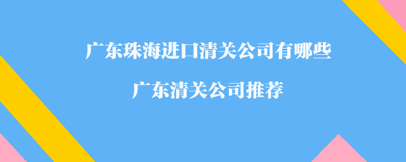 廣東珠海進(jìn)口清關(guān)公司有哪些？廣東清關(guān)公司推薦