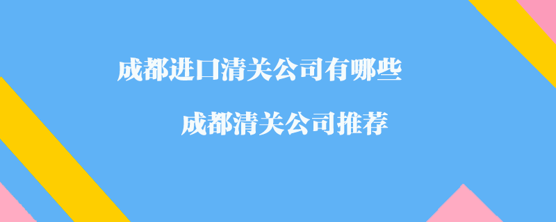 成都進(jìn)口清關(guān)公司有哪些？成都清關(guān)公司推薦