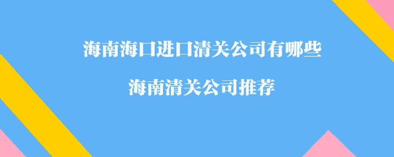 海南?？谶M(jìn)口清關(guān)公司有哪些？海南清關(guān)公司推薦