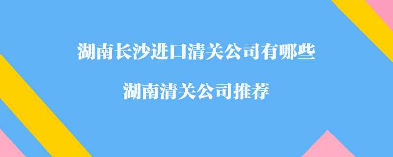 湖南長(zhǎng)沙進(jìn)口清關(guān)公司有哪些？湖南清關(guān)公司推薦