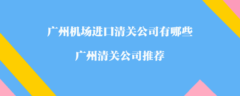 廣州機(jī)場(chǎng)進(jìn)口清關(guān)公司有哪些？廣州清關(guān)公司推薦