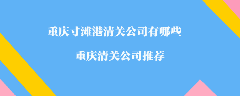重慶寸灘港清關(guān)公司有哪些？重慶清關(guān)公司推薦