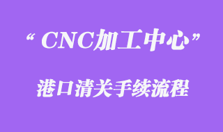 CNC加工中心進(jìn)口報(bào)關(guān)流程