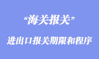 進(jìn)出口報關(guān)期限和程序